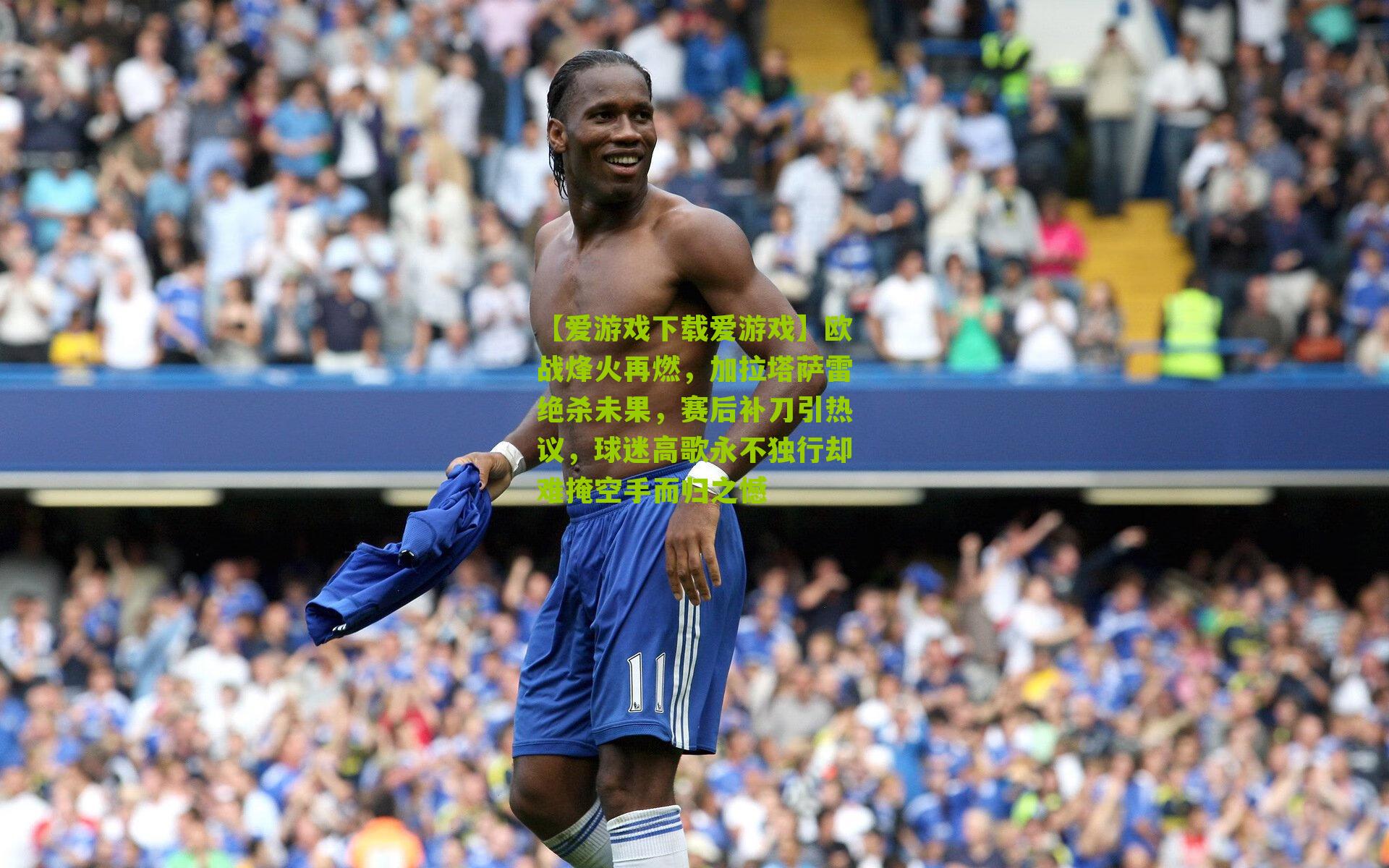 【爱游戏下载爱游戏】欧战烽火再燃，加拉塔萨雷绝杀未果，赛后补刀引热议，球迷高歌永不独行却难掩空手而归之憾