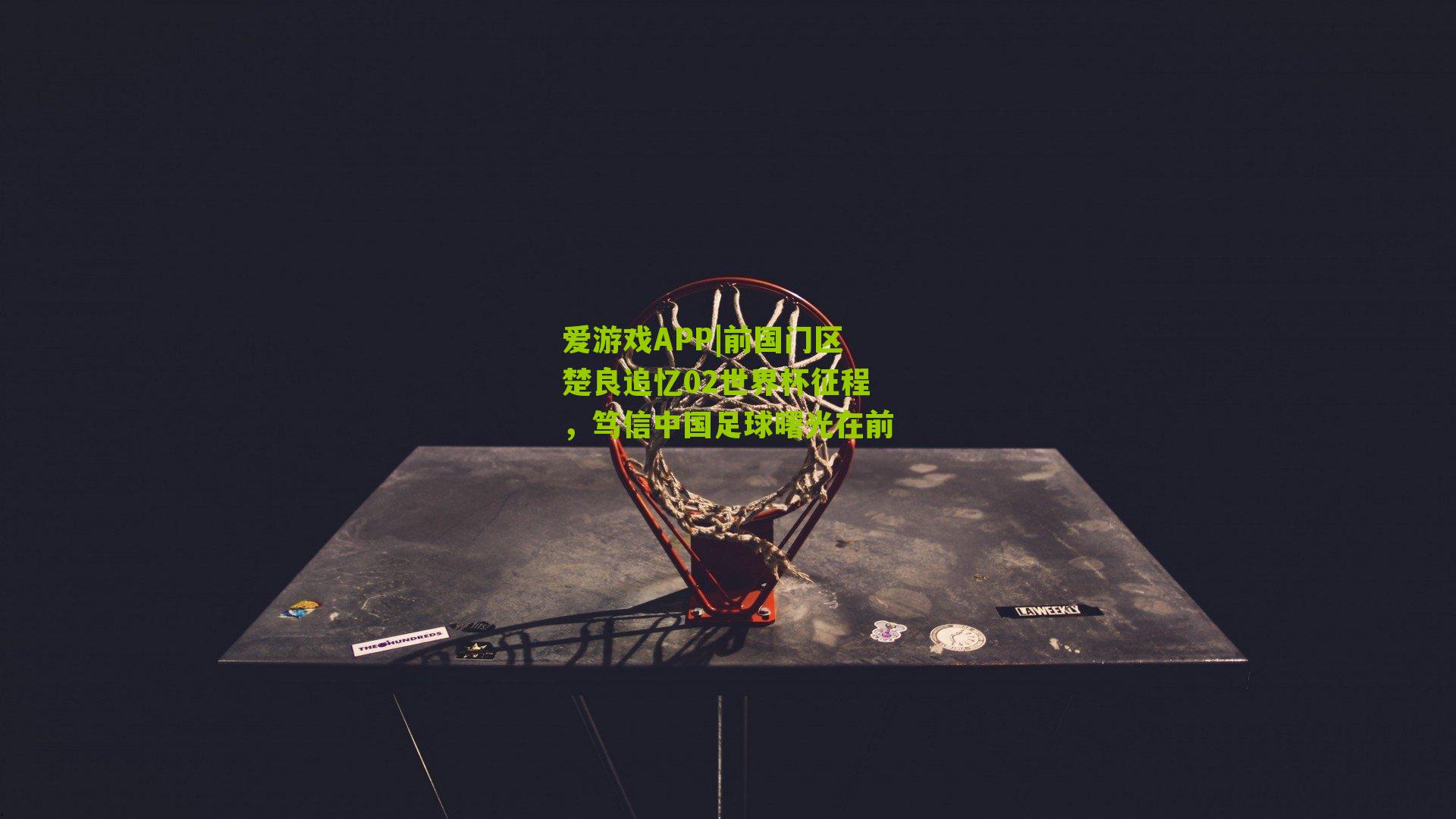 爱游戏APP|前国门区楚良追忆02世界杯征程，笃信中国足球曙光在前