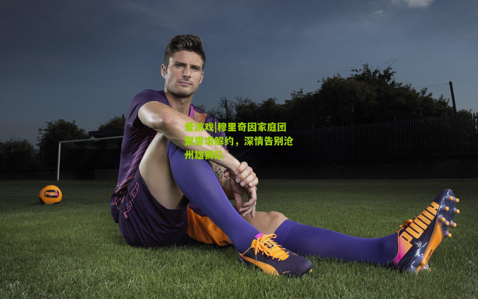 穆里奇因家庭团聚需求解约，深情告别沧州雄狮队